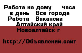 Работа на дому 2-3 часа в день - Все города Работа » Вакансии   . Алтайский край,Новоалтайск г.